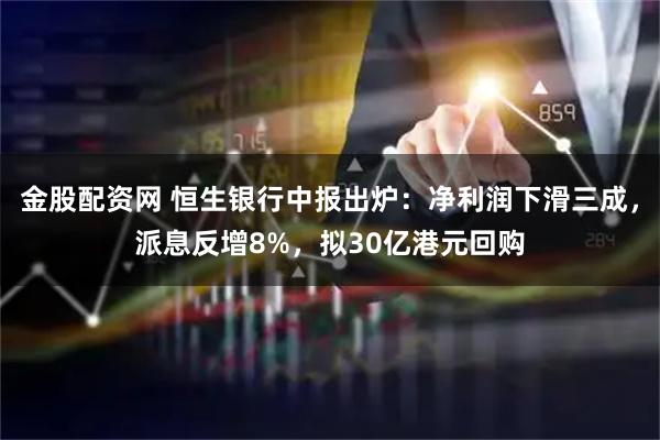 金股配资网 恒生银行中报出炉:净利润下滑三成,派息反增8%,拟30亿港元回购