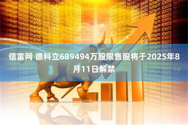 信富网 德科立689494万股限售股将于2025年8月11日解禁