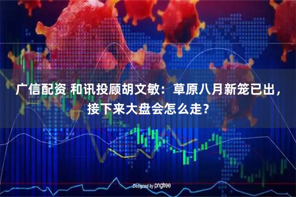 广信配资 和讯投顾胡文敏：草原八月新笼已出，接下来大盘会怎么走？