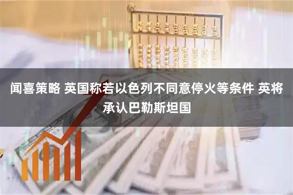 闻喜策略 英国称若以色列不同意停火等条件 英将承认巴勒斯坦国