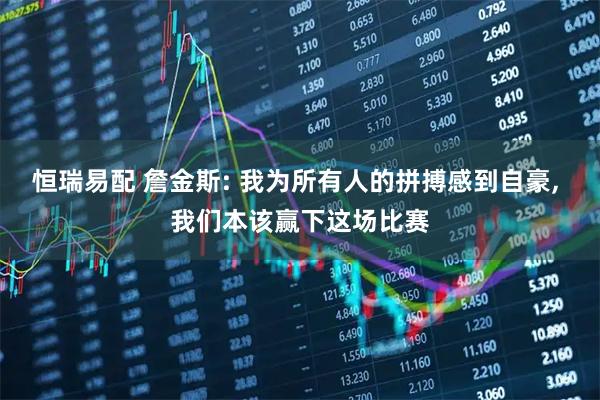 恒瑞易配 詹金斯: 我为所有人的拼搏感到自豪, 我们本该赢下这场比赛