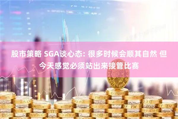 股市策略 SGA谈心态: 很多时候会顺其自然 但今天感觉必须站出来接管比赛