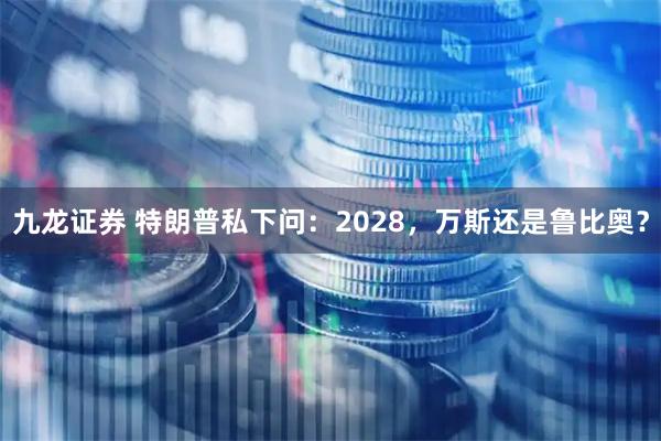 九龙证券 特朗普私下问：2028，万斯还是鲁比奥？