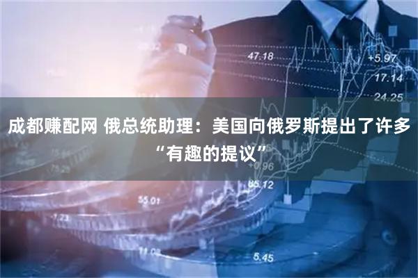 成都赚配网 俄总统助理：美国向俄罗斯提出了许多“有趣的提议”