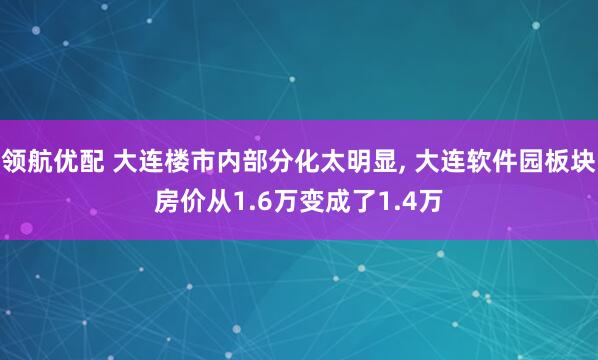 领航优配 大连楼市内部分化太明显, 大连软件园板块房价从1.6万变成了1.4万