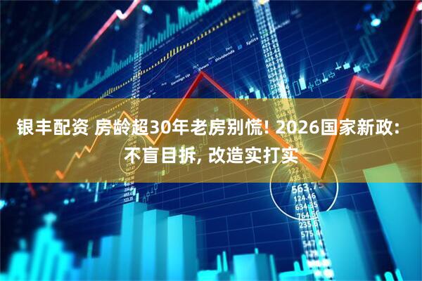 银丰配资 房龄超30年老房别慌! 2026国家新政: 不盲目拆, 改造实打实