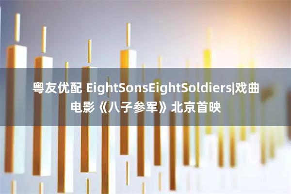 粤友优配 EightSonsEightSoldiers|戏曲电影《八子参军》北京首映