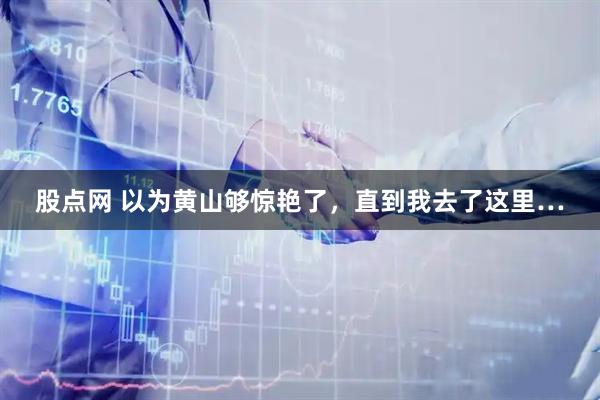 股点网 以为黄山够惊艳了，直到我去了这里…