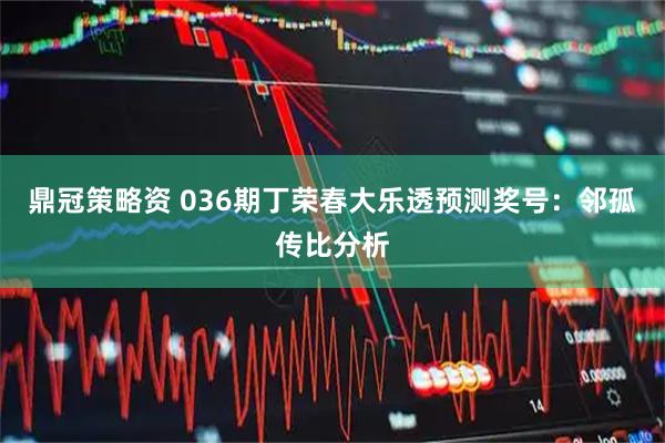鼎冠策略资 036期丁荣春大乐透预测奖号：邻孤传比分析
