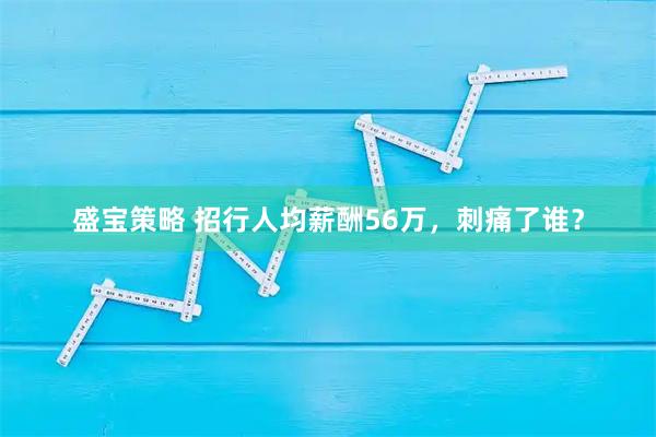 盛宝策略 招行人均薪酬56万,刺痛了谁?