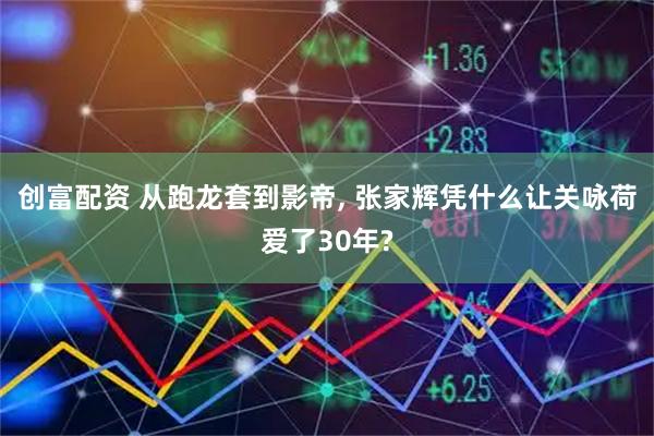 创富配资 从跑龙套到影帝, 张家辉凭什么让关咏荷爱了30年?