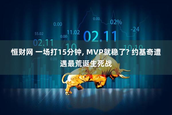 恒财网 一场打15分钟, MVP就稳了? 约基奇遭遇最荒诞生死战