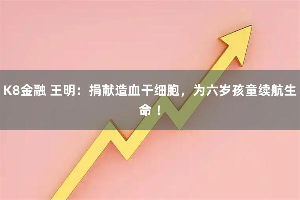 K8金融 王明:捐献造血干细胞,为六岁孩童续航生命 !